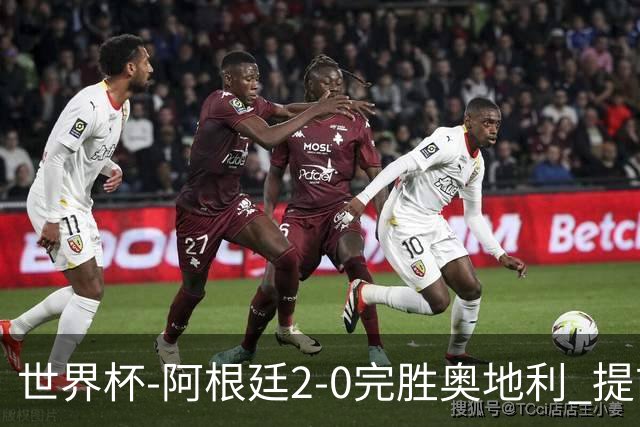 世界杯-阿根廷2-0完胜奥地利 提前一轮小组出线